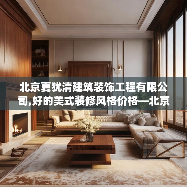 北京夏犹清建筑装饰工程有限公司,好的美式装修风格价格—北京夏犹清建筑装饰工程有限公司591.a467b468c471fgy.478fhsg