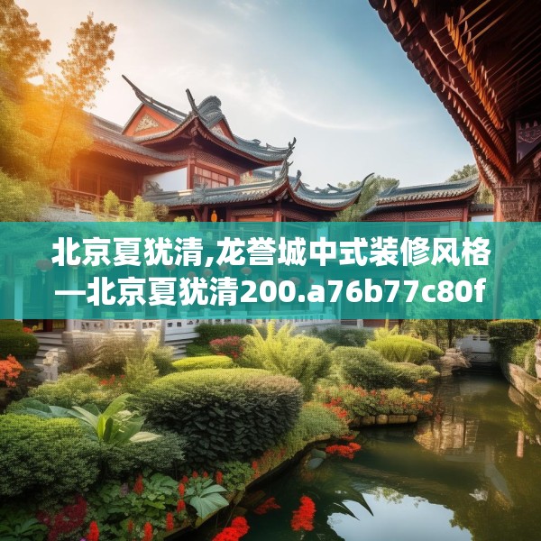 北京夏犹清,龙誉城中式装修风格—北京夏犹清200.a76b77c80fgy.8776680