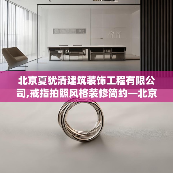 北京夏犹清建筑装饰工程有限公司,戒指拍照风格装修简约—北京夏犹清建筑装饰工程有限公司435.a311b312c315fgy.322uyk