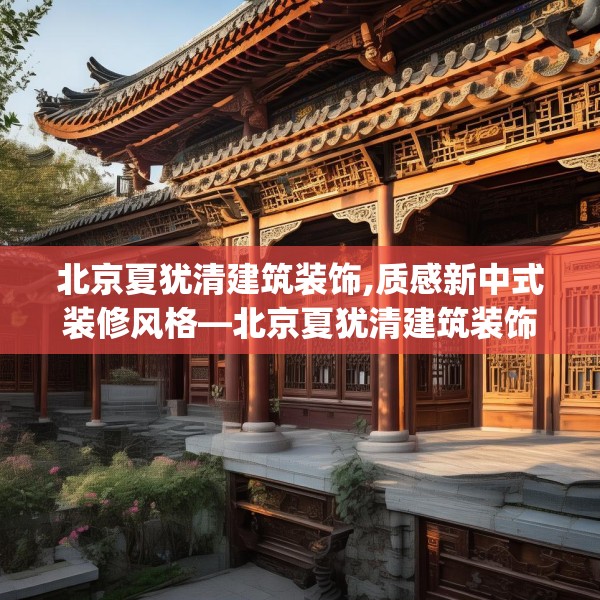 北京夏犹清建筑装饰,质感新中式装修风格—北京夏犹清建筑装饰390.a266b267c270fgy.277lkjl