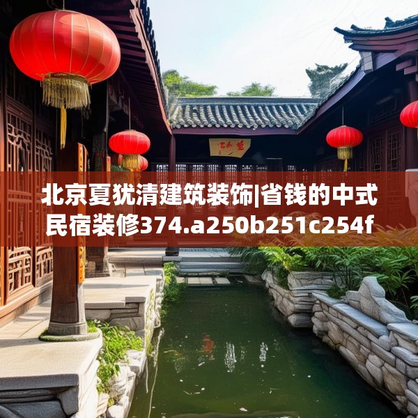 北京夏犹清建筑装饰|省钱的中式民宿装修374.a250b251c254fgy.261xczxv