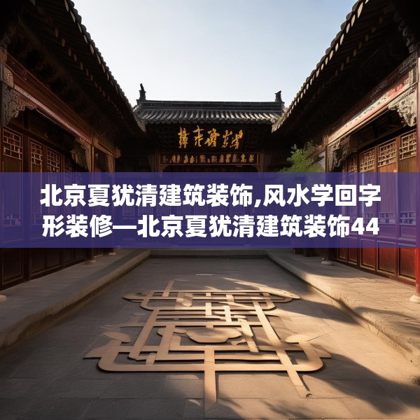 北京夏犹清建筑装饰,风水学回字形装修—北京夏犹清建筑装饰440.a316b317c320fgy.327wew
