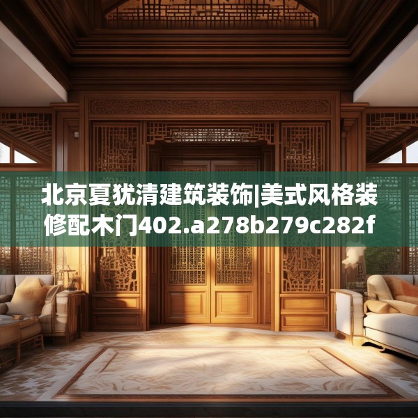 北京夏犹清建筑装饰|美式风格装修配木门402.a278b279c282fgy.289dsfds