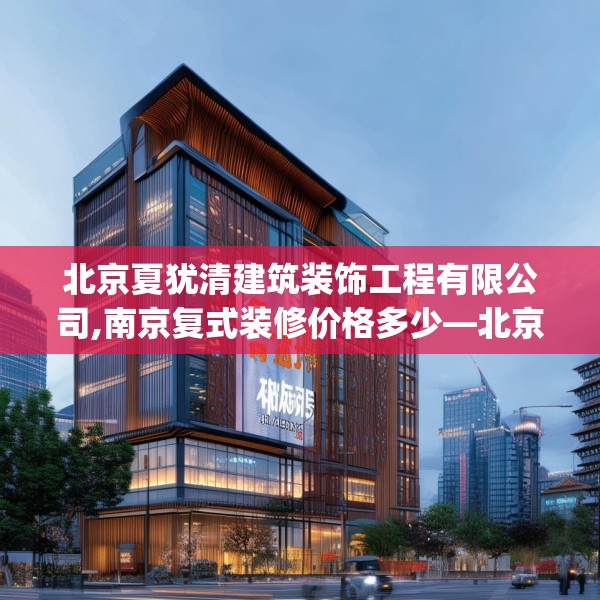 北京夏犹清建筑装饰工程有限公司,南京复式装修价格多少—北京夏犹清建筑装饰工程有限公司415.a291b292c295fgy.302jhhj