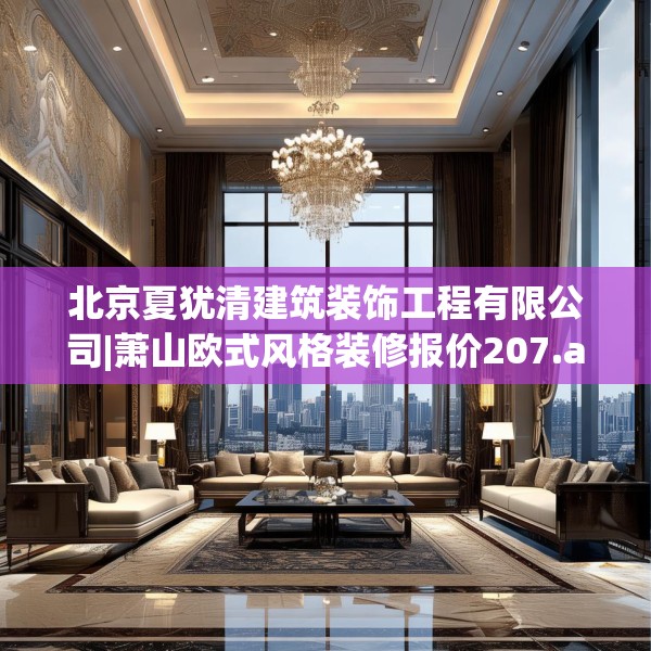 北京夏犹清建筑装饰工程有限公司|萧山欧式风格装修报价207.a83b84c87fgy.94fghfd