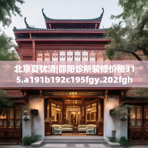 北京夏犹清|邵阳诊所装修价格315.a191b192c195fgy.202fghfd