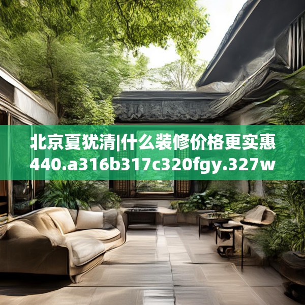 北京夏犹清|什么装修价格更实惠440.a316b317c320fgy.327wew