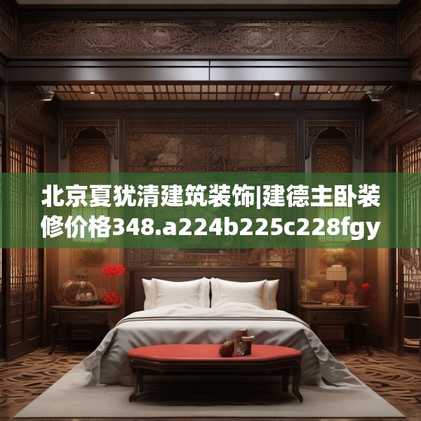 北京夏犹清建筑装饰|建德主卧装修价格348.a224b225c228fgy.235dsfds