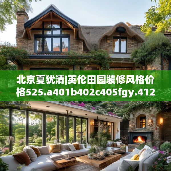 北京夏犹清|英伦田园装修风格价格525.a401b402c405fgy.412uyk