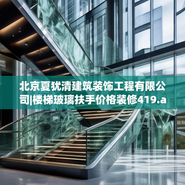 北京夏犹清建筑装饰工程有限公司|楼梯玻璃扶手价格装修419.a295b296c299fgy.306fds