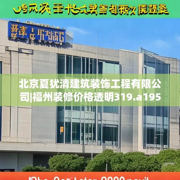 北京夏犹清建筑装饰工程有限公司|福州装修价格透明319.a195b196c199fgy.206poiy