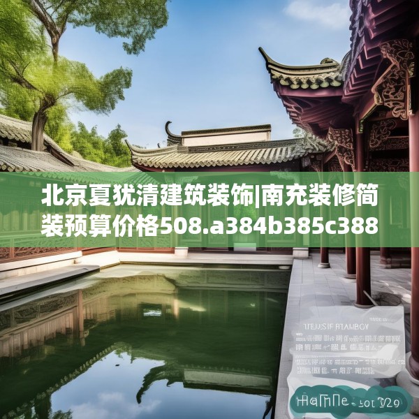 北京夏犹清建筑装饰|南充装修简装预算价格508.a384b385c388fgy.395htyj