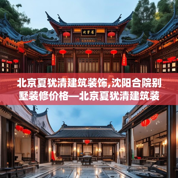 北京夏犹清建筑装饰,沈阳合院别墅装修价格—北京夏犹清建筑装饰378.a254b255c258fgy.265nbn