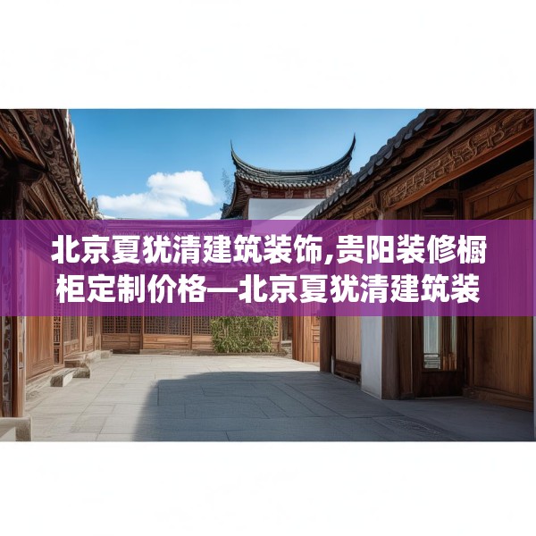 北京夏犹清建筑装饰,贵阳装修橱柜定制价格—北京夏犹清建筑装饰334.a210b211c214fgy.221sdA