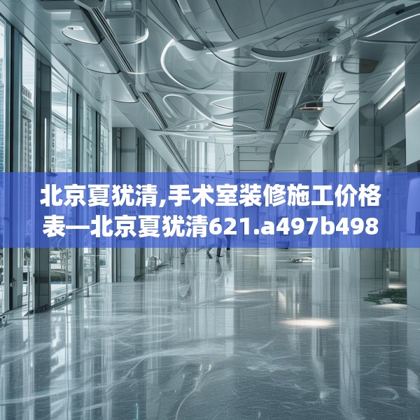 北京夏犹清,手术室装修施工价格表—北京夏犹清621.a497b498c501fgy508