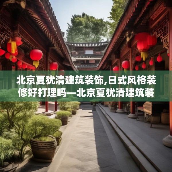 北京夏犹清建筑装饰,日式风格装修好打理吗—北京夏犹清建筑装饰416.a292b293c296fgy.30376668