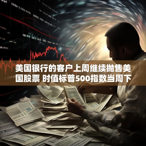 美国银行的客户上周继续抛售美国股票 时值标普500指数当周下跌