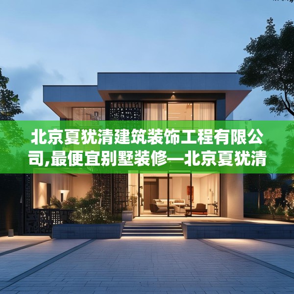 北京夏犹清建筑装饰工程有限公司,最便宜别墅装修—北京夏犹清建筑装饰工程有限公司458.a334b335c338fgy.345wew