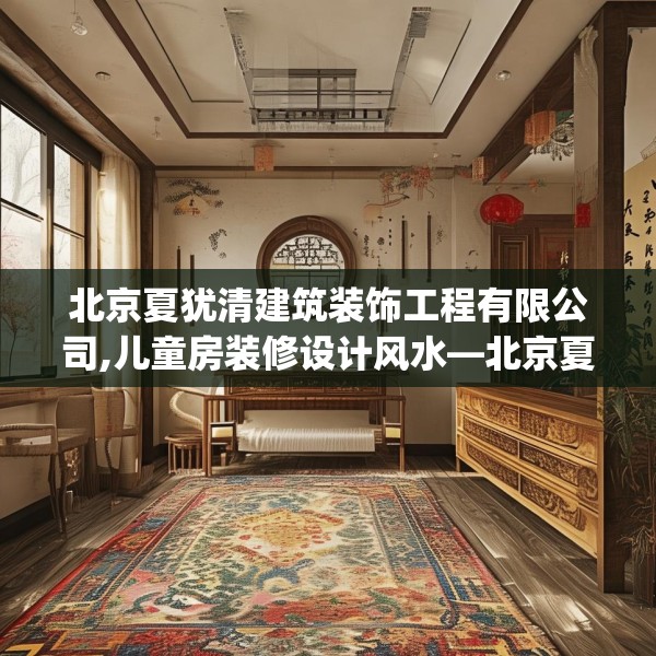 北京夏犹清建筑装饰工程有限公司,儿童房装修设计风水—北京夏犹清建筑装饰工程有限公司563.a439b440c443fgy.450fds