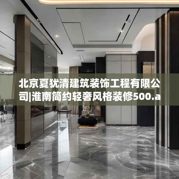 北京夏犹清建筑装饰工程有限公司|淮南简约轻奢风格装修500.a376b377c380fgy.387xczxv