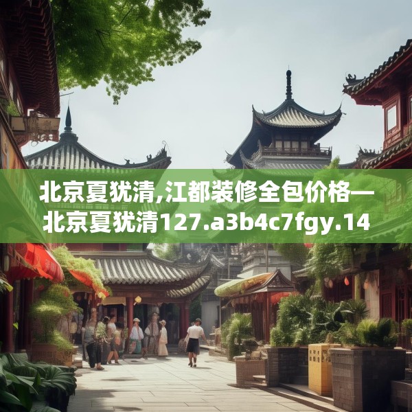 北京夏犹清,江都装修全包价格—北京夏犹清127.a3b4c7fgy.14jhhj