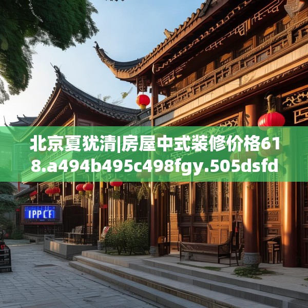 北京夏犹清|房屋中式装修价格618.a494b495c498fgy.505dsfds