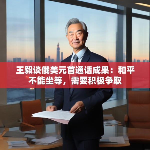 王毅谈俄美元首通话成果：和平不能坐等，需要积极争取