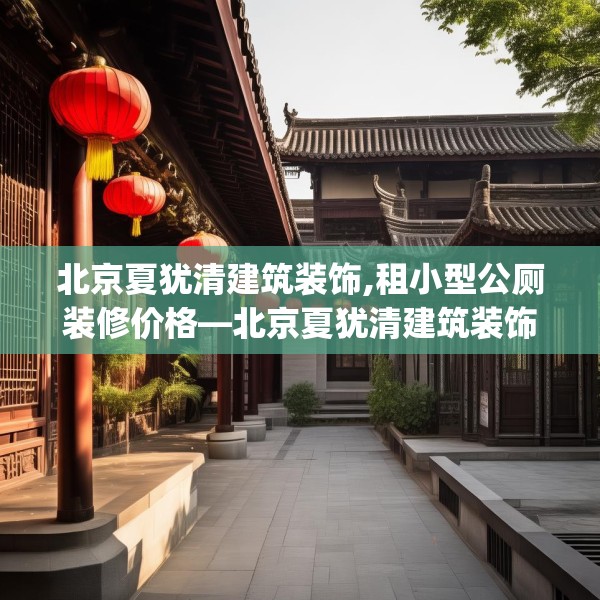 北京夏犹清建筑装饰,租小型公厕装修价格—北京夏犹清建筑装饰550.a426b427c430fgy.437sdA