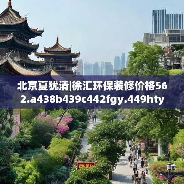 北京夏犹清|徐汇环保装修价格562.a438b439c442fgy.449htyj