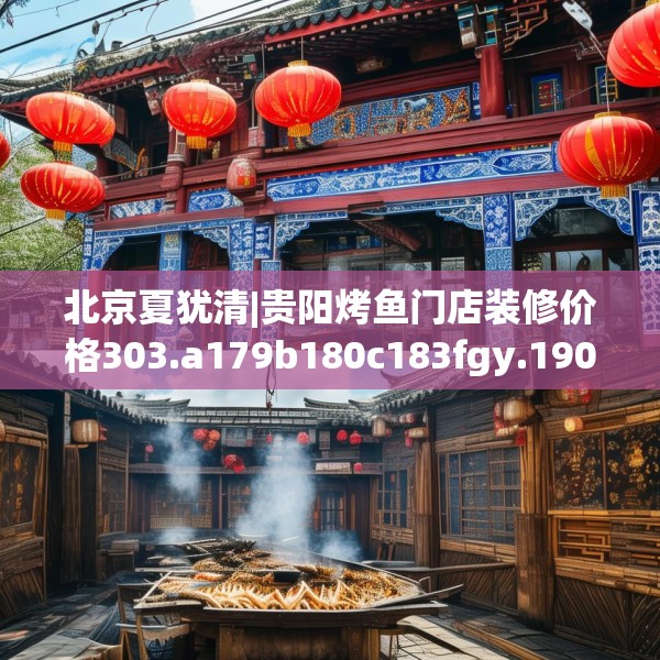 北京夏犹清|贵阳烤鱼门店装修价格303.a179b180c183fgy.190fhsg
