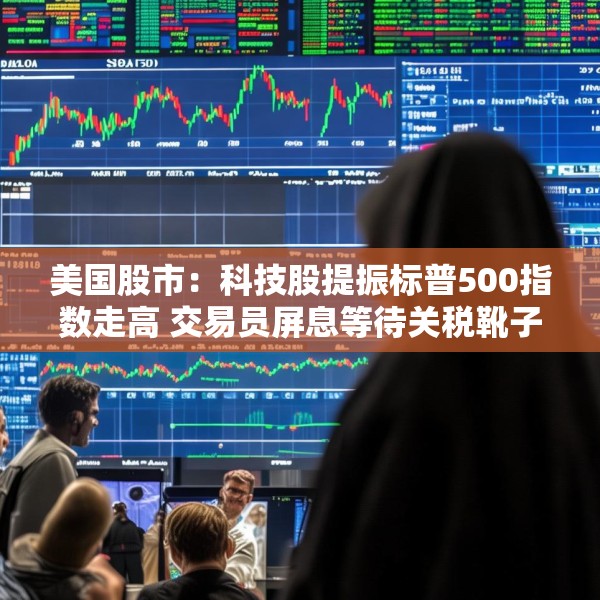 美国股市：科技股提振标普500指数走高 交易员屏息等待关税靴子落地