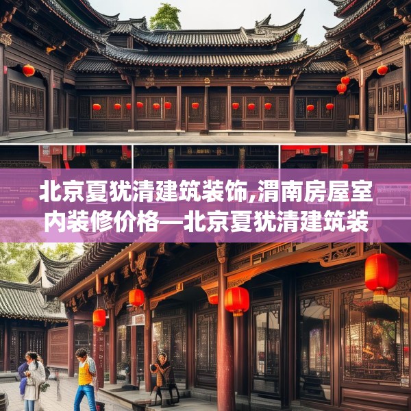 北京夏犹清建筑装饰,渭南房屋室内装修价格—北京夏犹清建筑装饰326.a202b203c206fgy.21376673