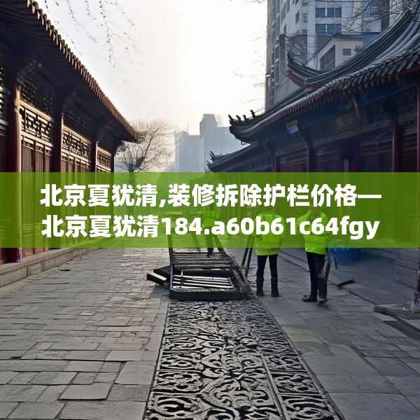 北京夏犹清,装修拆除护栏价格—北京夏犹清184.a60b61c64fgy.71htyj