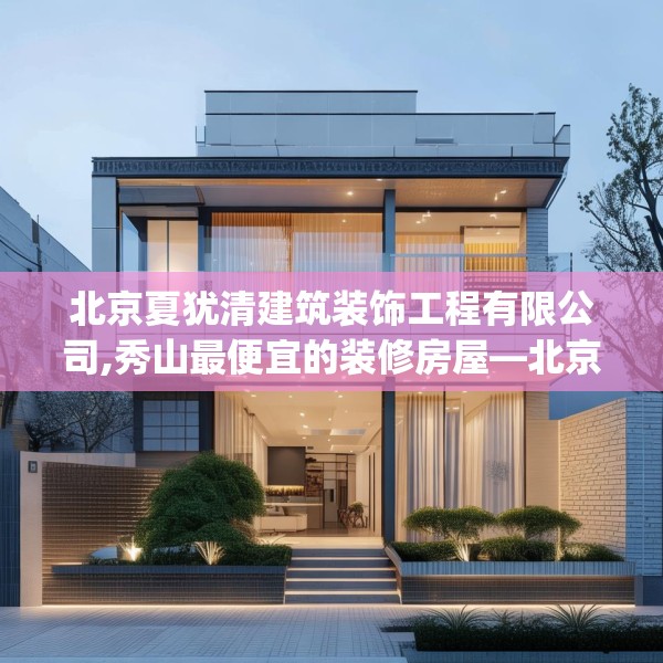 北京夏犹清建筑装饰工程有限公司,秀山最便宜的装修房屋—北京夏犹清建筑装饰工程有限公司585.a461b462c465fgy.472fghfd