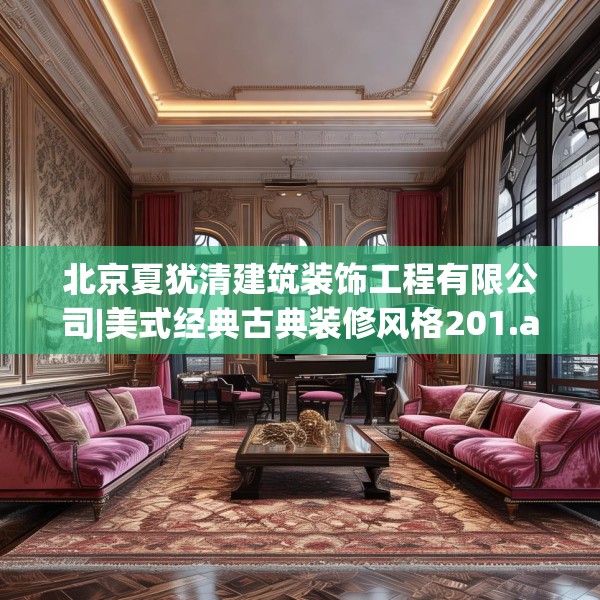 北京夏犹清建筑装饰工程有限公司|美式经典古典装修风格201.a77b78c81fgy.88uyk