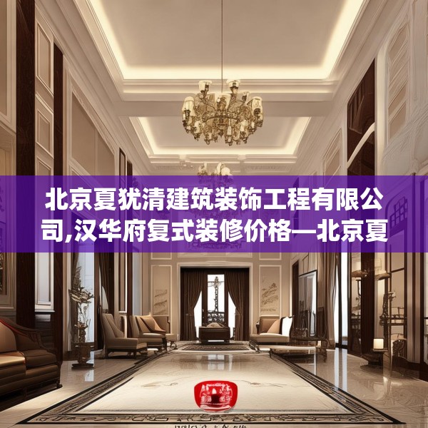 北京夏犹清建筑装饰工程有限公司,汉华府复式装修价格—北京夏犹清建筑装饰工程有限公司369.a245b246c249fgy.256fghfd