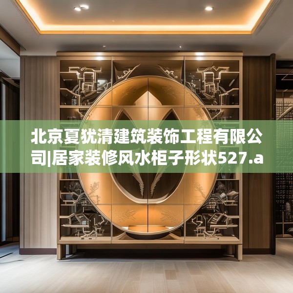 北京夏犹清建筑装饰工程有限公司|居家装修风水柜子形状527.a403b404c407fgy.414fds