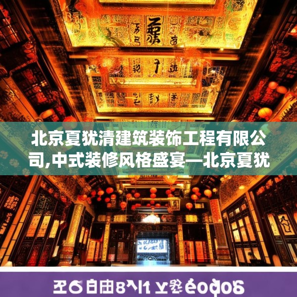 北京夏犹清建筑装饰工程有限公司,中式装修风格盛宴—北京夏犹清建筑装饰工程有限公司522.a398b399c402fgy.409nbn