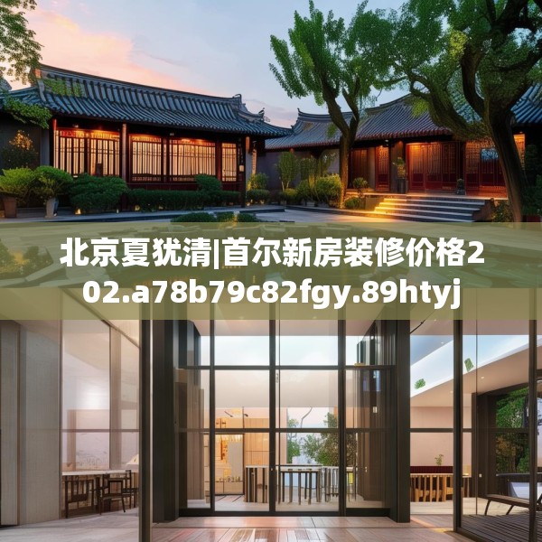 北京夏犹清|首尔新房装修价格202.a78b79c82fgy.89htyj