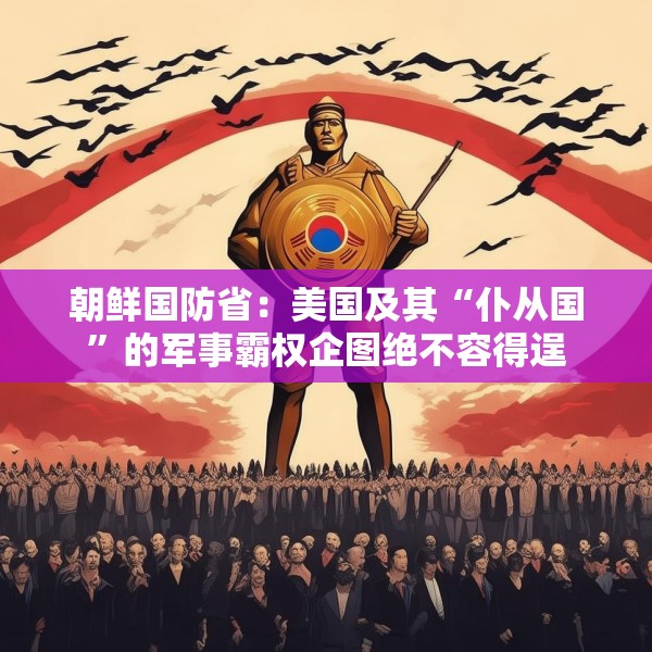 朝鲜国防省：美国及其“仆从国”的军事霸权企图绝不容得逞