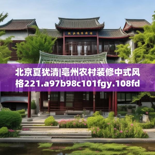 北京夏犹清|亳州农村装修中式风格221.a97b98c101fgy.108fds