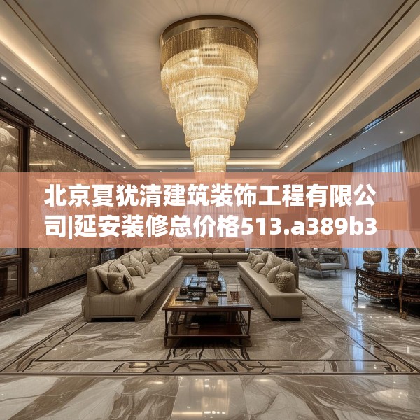 北京夏犹清建筑装饰工程有限公司|延安装修总价格513.a389b390c393fgy.400fghfd