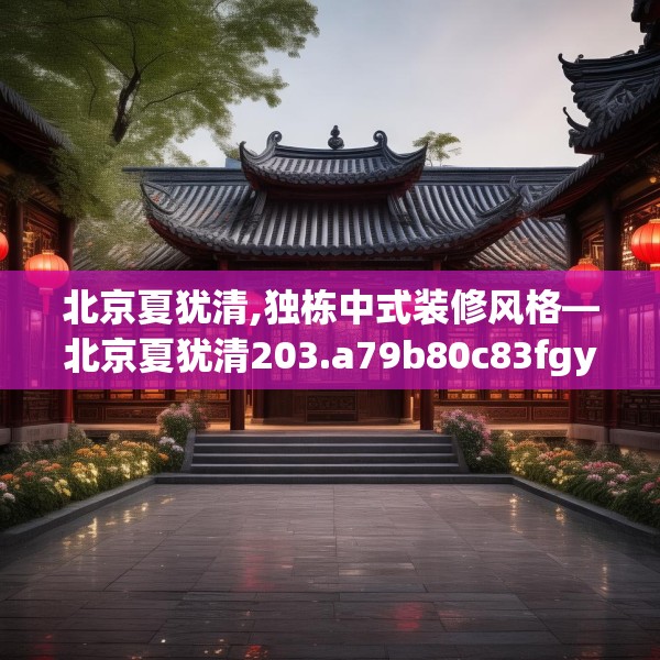 北京夏犹清,独栋中式装修风格—北京夏犹清203.a79b80c83fgy.90fds