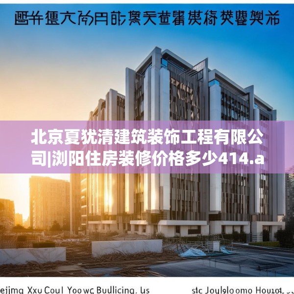 北京夏犹清建筑装饰工程有限公司|浏阳住房装修价格多少414.a290b291c294fgy.301nbn