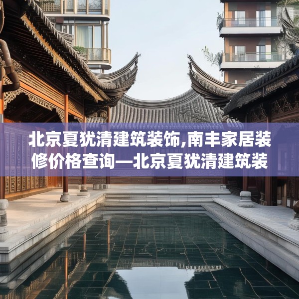 北京夏犹清建筑装饰,南丰家居装修价格查询—北京夏犹清建筑装饰471.a347b348c351fgy.358uyk