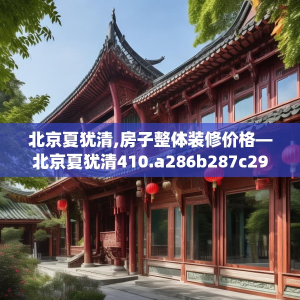 北京夏犹清,房子整体装修价格—北京夏犹清410.a286b287c290fgy.297xczxv