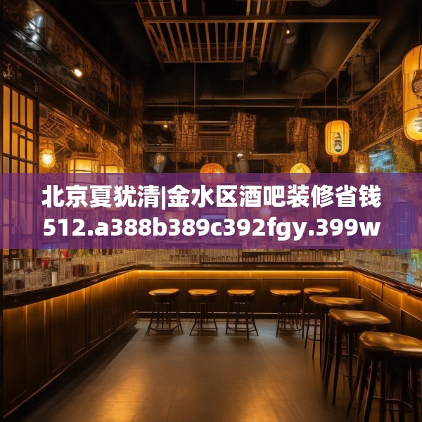 北京夏犹清|金水区酒吧装修省钱512.a388b389c392fgy.399wew