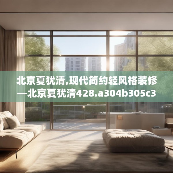 北京夏犹清,现代简约轻风格装修—北京夏犹清428.a304b305c308fgy.315xczxv