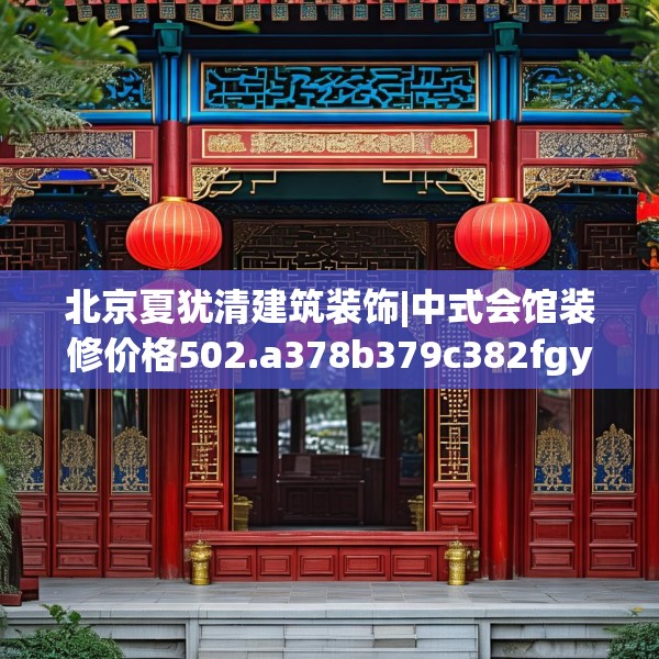 北京夏犹清建筑装饰|中式会馆装修价格502.a378b379c382fgy.389dewqe