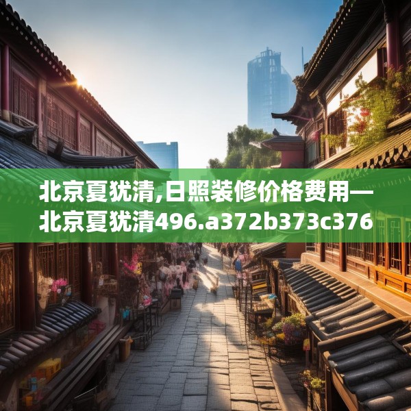 北京夏犹清,日照装修价格费用—北京夏犹清496.a372b373c376fgy.383sdA